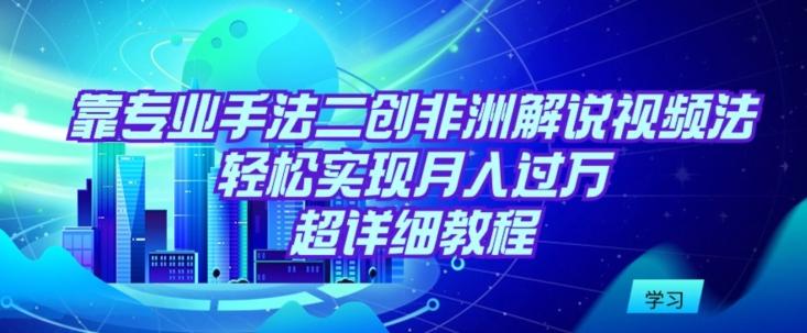 靠专业手法二创非洲解说视频玩法，轻松实现月入过万，超详细教程【揭秘】-千创分享