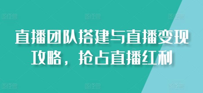 直播团队搭建与直播变现攻略，抢占直播红利-千创分享