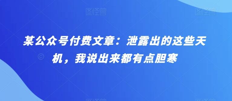 某公众号付费文章：泄露出的这些天机，我说出来都有点胆寒-千创分享