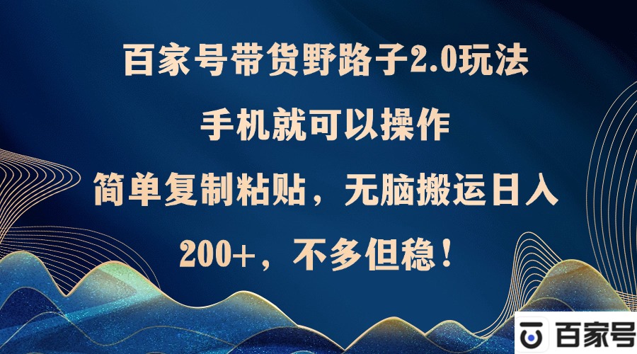 百家号带货野路子2.0玩法，手机就可以操作，简单复制粘贴，无脑搬运日…-千创分享