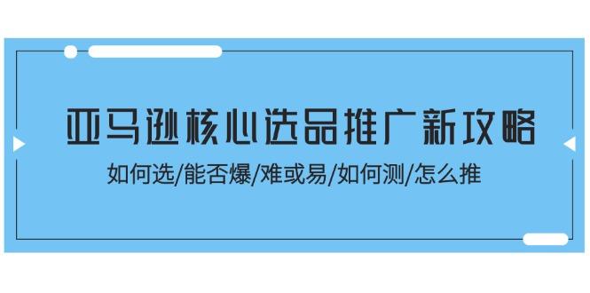 亚马逊核心选品推广新攻略！如何选/能否爆/难或易/如何测/怎么推-千创分享