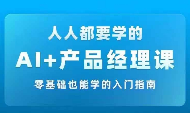 AI +产品经理实战项目必修课，从零到一教你学ai，零基础也能学的入门指南-千创分享