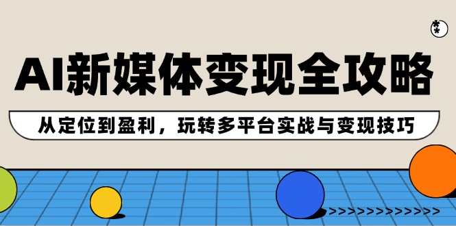 AI新媒体变现全攻略：从定位到盈利，玩转多平台实战与变现技巧-千创分享