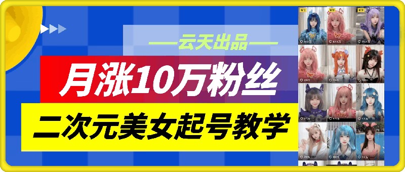 云天二次元美女起号教学，月涨10万粉丝，不判搬运-千创分享