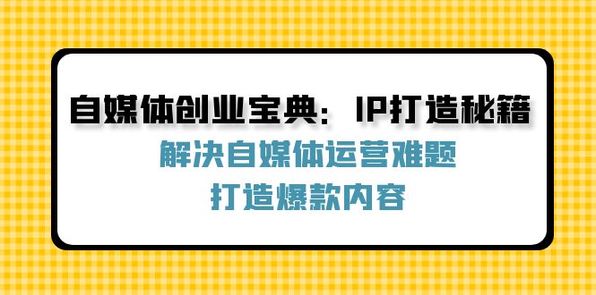 自媒体创业宝典：IP打造秘籍：解决自媒体运营难题，打造爆款内容-千创分享