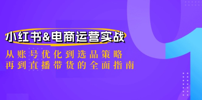 小红书&电商运营实战：从账号优化到选品策略，再到直播带货的全面指南-千创分享