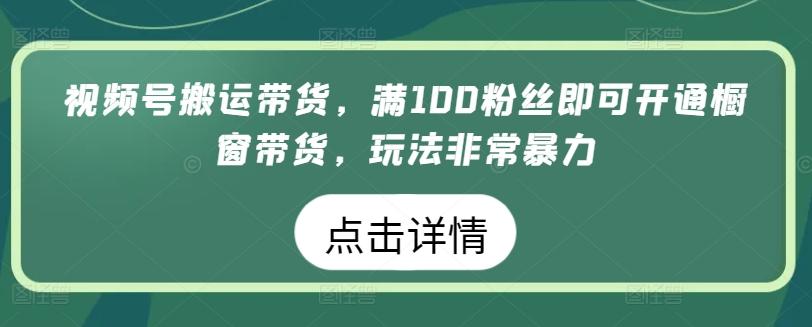 视频号搬运带货，满100粉丝即可开通橱窗带货，玩法非常暴力【揭秘】-千创分享