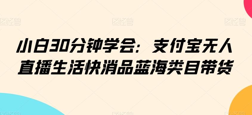 小白30分钟学会：支付宝无人直播生活快消品蓝海类目带货【揭秘】-千创分享