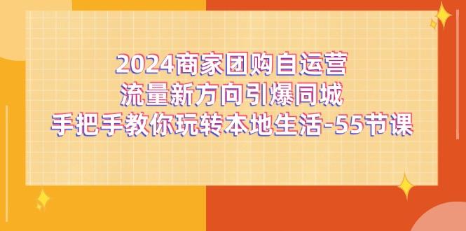 2024商家团购-自运营流量新方向引爆同城，手把手教你玩转本地生活-55节课-千创分享