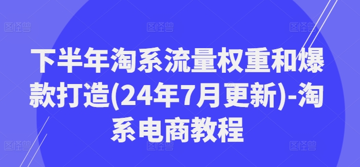 下半年淘系流量权重和爆款打造(24年7月更新)-淘系电商教程-千创分享