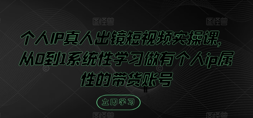 个人IP真人出镜短视频实操课，从0到1系统性学习做有个人ip属性的带货账号-千创分享