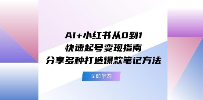 AI+小红书从0到1快速起号变现指南：分享多种打造爆款笔记方法-千创分享