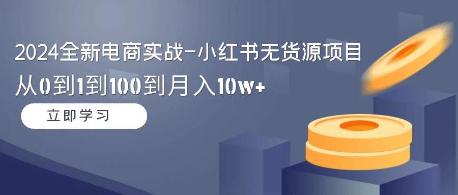 2024全新电商实战-小红书无货源项目：从0到1到100到月入10w+-千创分享