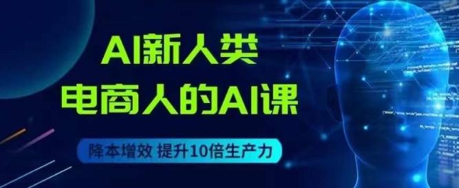 AI新人类-电商人的AI课，用世界先进的AI帮助电商降本增效-千创分享