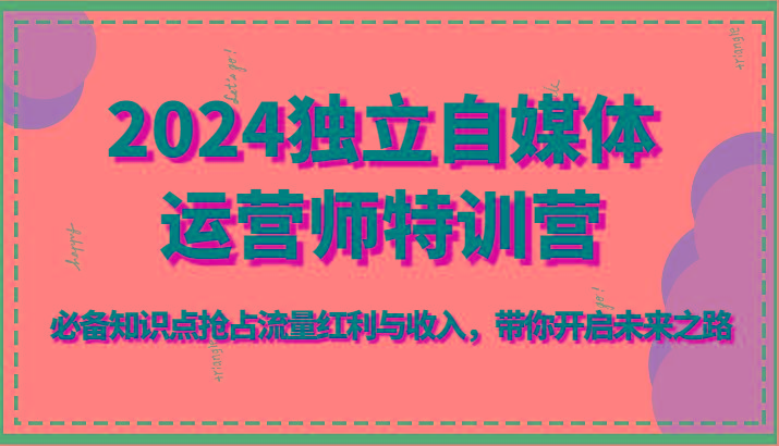 2024独立自媒体运营师特训营-必备知识点抢占流量红利与收入，带你开启未来之路-千创分享