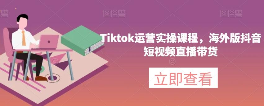 Tiktok运营实操课程，海外版抖音短视频直播带货-千创分享