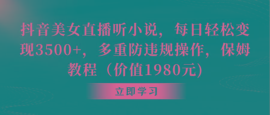 抖音美女直播听小说，每日轻松变现3500+，多重防违规操作，保姆教程(价…-千创分享