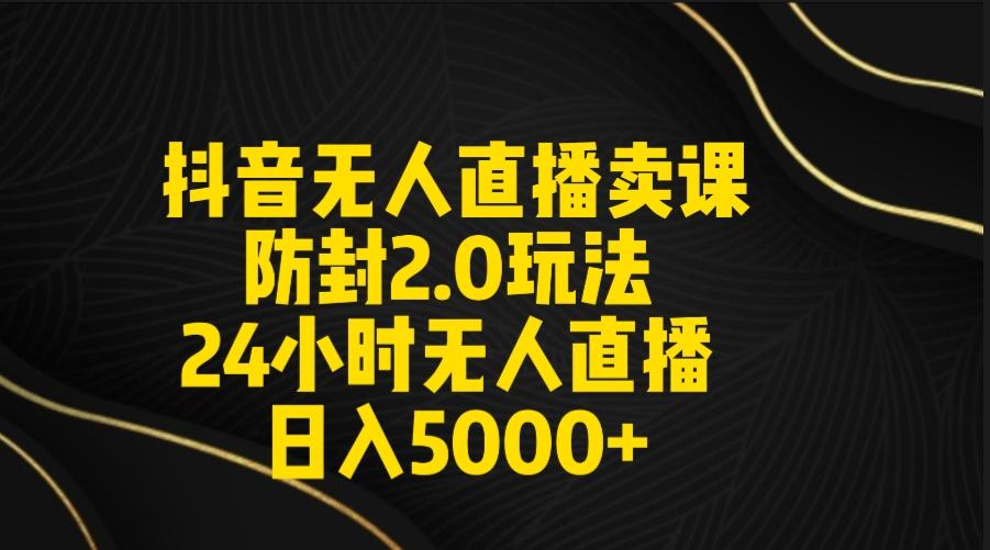 抖音无人直播卖课防封2.0玩法 打造日不落直播间 日入5000+附直播素材+音频-千创分享