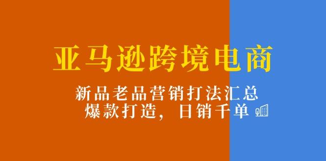 亚马逊跨境电商：新品老品营销打法汇总，爆款打造，日销千单-千创分享