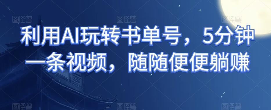 利用AI玩转书单号，5分钟一条视频，随随便便躺赚-千创分享