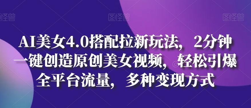 AI美女4.0搭配拉新玩法，2分钟一键创造原创美女视频，轻松引爆全平台流量，多种变现方式【揭秘】-千创分享