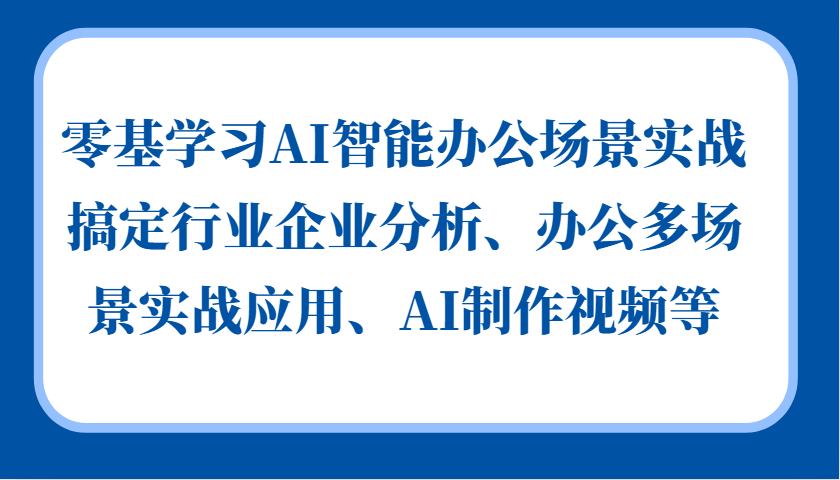 零基学习AI智能办公场景实战，搞定行业企业分析、办公多场景实战应用、AI制作视频等-千创分享