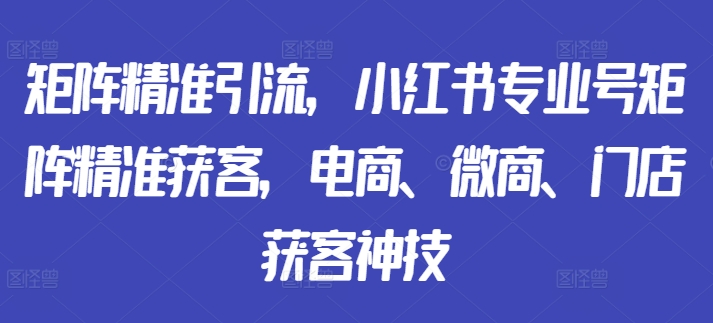 矩阵精准引流，小红书专业号矩阵精准获客，电商、微商、门店获客神技-千创分享