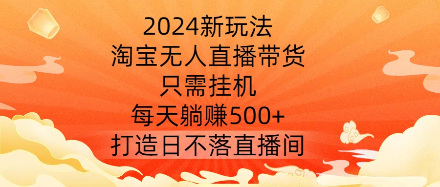 2024新玩法，淘宝无人直播带货，只需挂机，每天躺赚500+ 打造日不落直播间【揭秘】-千创分享