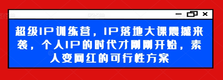 超级IP训练营，IP落地大课震撼来袭，个人IP的时代才刚刚开始，素人变网红的可行性方案-千创分享