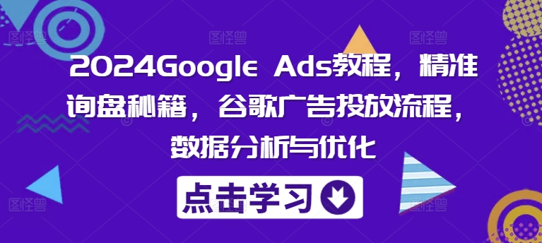 2024Google Ads教程，精准询盘秘籍，谷歌广告投放流程，数据分析与优化-千创分享