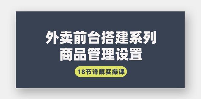 (9274期)外卖前台搭建系列｜商品管理设置，18节详解实操课-千创分享