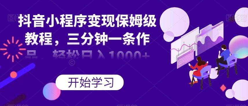 抖音小程序变现保姆级教程，三分钟一条作品，轻松日入1000+【揭秘】-千创分享