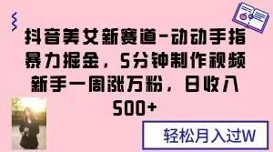 抖音美女新赛道-动动手指暴力掘金，5分钟制作视频，新手一周涨万粉，日收入500+【揭秘】-千创分享