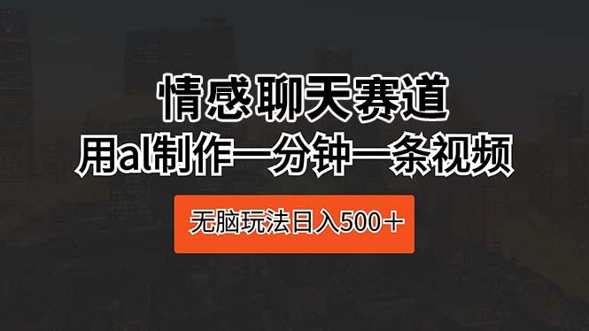 情感聊天赛道 用al制作一分钟一条视频 无脑玩法日入500＋-千创分享