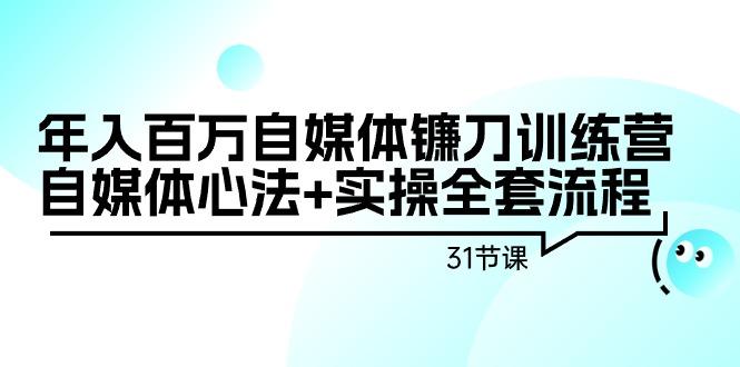 年入百万自媒体镰刀训练营：自媒体心法+实操全套流程(31节课)-千创分享