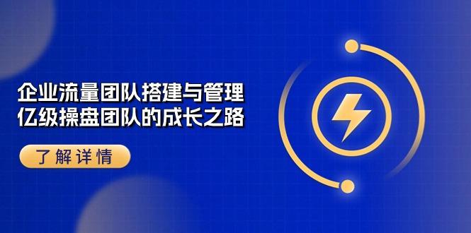 企业 流量团队-搭建与管理，亿级 操盘团队的成长之路(28节课-千创分享