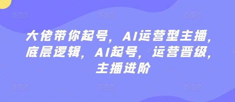 大佬带你起号，AI运营型主播，底层逻辑，AI起号，运营晋级，主播进阶-千创分享