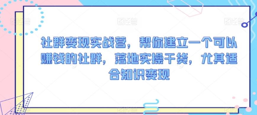 社群变现实战营，帮你建立一个可以赚钱的社群，落地实操干货，尤其适合知识变现-千创分享