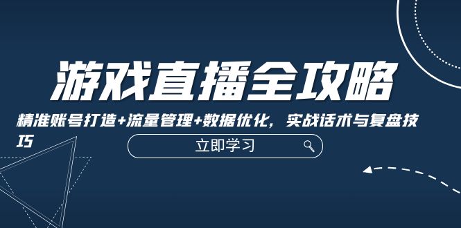 游戏直播全攻略：精准账号打造+流量管理+数据优化，实战话术与复盘技巧-千创分享