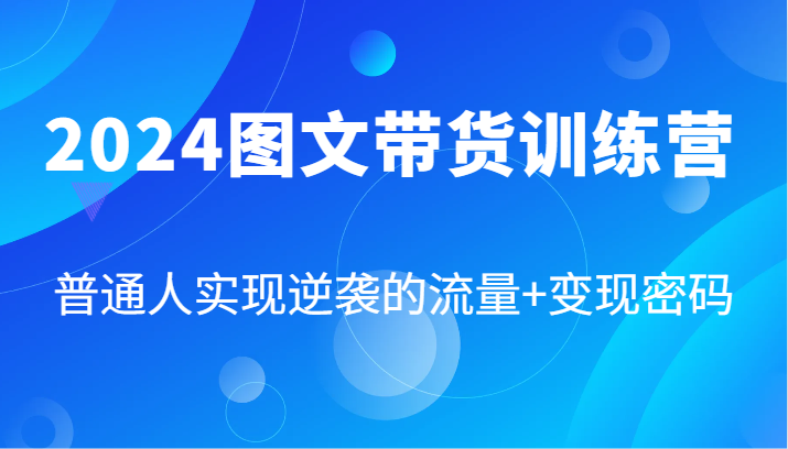 2024图文带货训练营，普通人实现逆袭的流量+变现密码(87节课)-千创分享