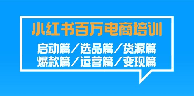 小红书-百万电商培训班：启动篇/选品篇/货源篇/爆款篇/运营篇/变现篇-千创分享