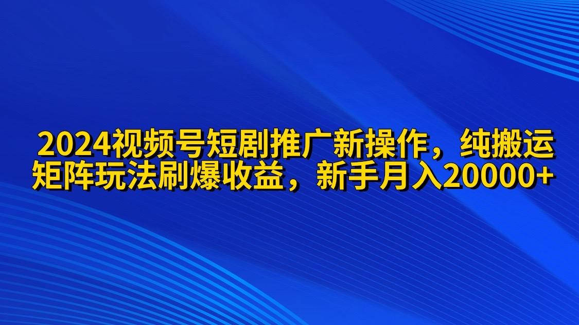 (9916期)2024视频号短剧推广新操作 纯搬运+矩阵连爆打法刷爆流量分成 小白月入20000-千创分享