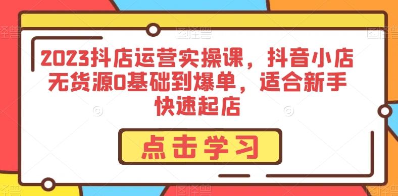 2023抖店运营实操课，抖音小店无货源0基础到爆单，适合新手快速起店-千创分享