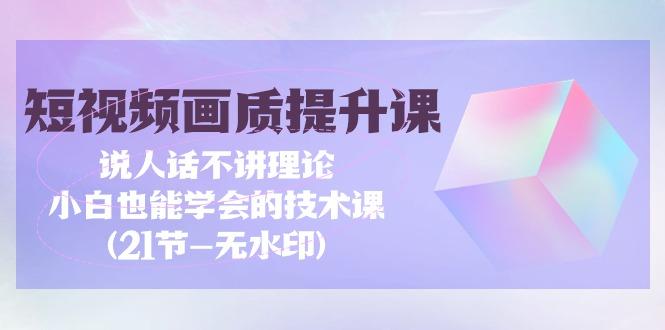 (9659期)短视频-画质提升课，说人话不讲理论，小白也能学会的技术课(21节-无水印)-千创分享