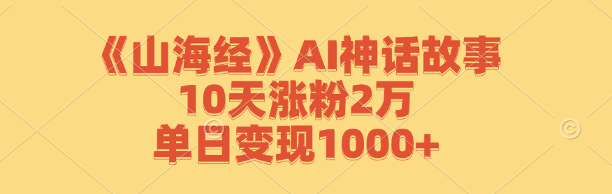 《山海经》AI神话故事，10天涨粉2万，单日变现1000+-千创分享