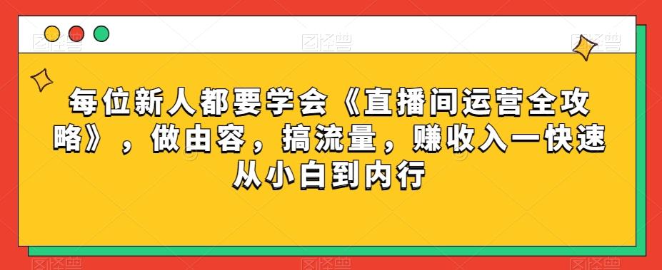 每位新人都要学会《直播间运营全攻略》，做由容，搞流量，赚收入一快速从小白到内行-千创分享