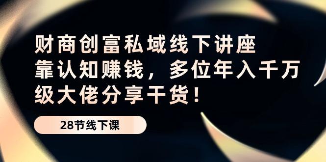 财商·创富私域线下讲座：靠认知赚钱，多位年入千万级大佬分享干货！-千创分享