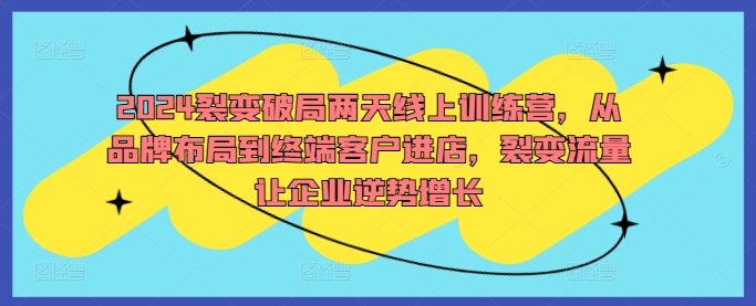 2024裂变破局两天线上训练营，从品牌布局到终端客户进店，裂变流量让企业逆势增长-千创分享