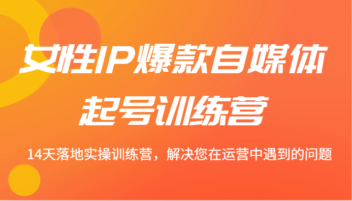 女性IP爆款自媒体起号训练营 14天落地实操训练营，解决您在运营中遇到的问题-千创分享