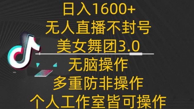 日入1600+，不封号无人直播美女舞团3.0，无脑操作多重防非操作，个人工作制皆可操作【揭秘】-千创分享